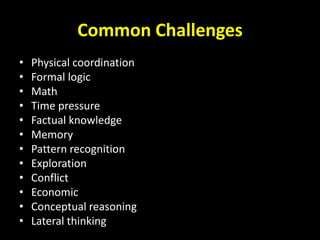 Common Challenges
• Physical coordination
• Formal logic
• Math
• Time pressure
• Factual knowledge
• Memory
• Pattern recognition
• Exploration
• Conflict
• Economic
• Conceptual reasoning
• Lateral thinking
 