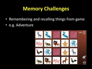 Memory Challenges
• Remembering and recalling things from game
• e.g. Adventure
 