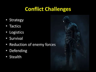 Conflict Challenges
• Strategy
• Tactics
• Logistics
• Survival
• Reduction of enemy forces
• Defending
• Stealth
 
