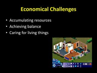Economical Challenges
• Accumulating resources
• Achieving balance
• Caring for living things
 