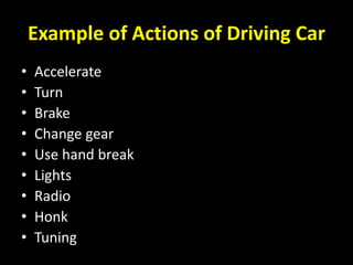 Example of Actions of Driving Car
• Accelerate
• Turn
• Brake
• Change gear
• Use hand break
• Lights
• Radio
• Honk
• Tuning
 