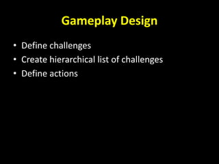 Gameplay Design
• Define challenges
• Create hierarchical list of challenges
• Define actions
 