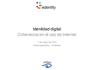 Identidad digital
Coherencia en el uso de Internet
7 de mayo de 2013
@dianagonzalez - @ateleus
 
