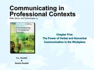 Chapter Five:Chapter Five:
The Power of Verbal and NonverbalThe Power of Verbal and Nonverbal
Communication in the WorkplaceCommunication in the Workplace
H.L. GoodallH.L. Goodall
&&
Sandra GoodallSandra Goodall
Communicating inCommunicating in
ProfessionalProfessional ContextsContextsSkills, Ethics, and TechnologiesSkills, Ethics, and Technologies 2ed2ed
 