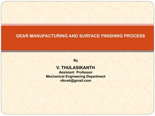 By
V. THULASIKANTH
Assistant Professor
Mechanical Engineering Department
vtkvsk@gmail.com
GEAR MANUFACTURING AND SURFACE FINISHING PROCESS
 
