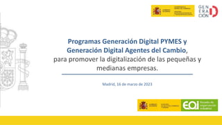 Programas Generación Digital PYMES y
Generación Digital Agentes del Cambio,
para promover la digitalización de las pequeñas y
medianas empresas.
Madrid, 16 de marzo de 2023
 