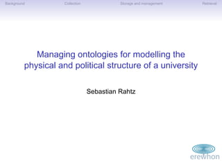 Background          Collection             Storage and management   Retrieval




            Managing ontologies for modelling the
         physical and political structure of a university

                                 Sebastian Rahtz
 
