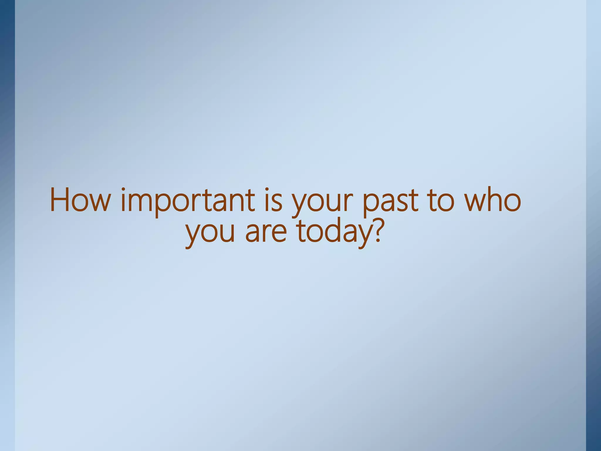 How important is your past to who
you are today?
 