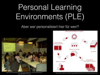 Personal Learning
Environments (PLE)
Aber wer personalisiert hier für wen?
http://www.standardsicherung.schulministerium.nrw.de/sinus/upload/
tagung20080915/P2.jpg
http://www.ni-tekna.com/biz/Images/Netﬂix/Netﬂix-Recommendation-Engine.png
 