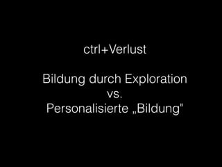 ctrl+Verlust
!
Bildung durch Exploration
vs.
Personalisierte „Bildung"
 