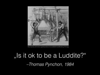 –Thomas Pynchon, 1984
„Is it ok to be a Luddite?“
http://upload.wikimedia.org/wikipedia/commons/6/6e/FrameBreaking-1812.jpg
 