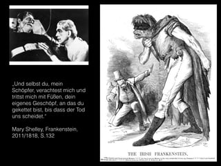 „Und selbst du, mein
Schöpfer, verachtest mich und
trittst mich mit Füßen, dein
eigenes Geschöpf, an das du
gekettet bist, bis dass der Tod
uns scheidet.“
!
Mary Shelley, Frankenstein,
2011/1818, S.132
 