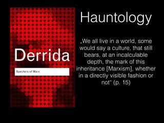 Hauntology
„We all live in a world, some
would say a culture, that still
bears, at an incalculable
depth, the mark of this
inheritance [Marxism], whether
in a directly visible fashion or
not“ (p. 15)
 