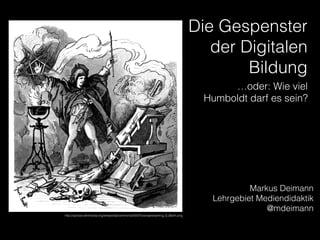 Die Gespenster
der Digitalen
Bildung
Markus Deimann
Lehrgebiet Mediendidaktik
@mdeimann
…oder: Wie viel
Humboldt darf es sein?
http://upload.wikimedia.org/wikipedia/commons/0/05/Tovenaarsleerling_S_Barth.png
 