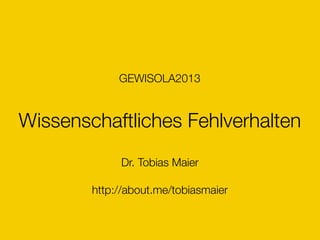 Wissenschaftliches Fehlverhalten
Dr. Tobias Maier
http://about.me/tobiasmaier
GEWISOLA2013
 