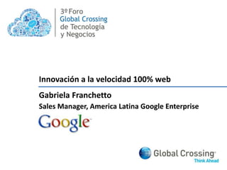 3º Innovación a la velocidad 100% web Gabriela Franchetto Sales Manager, America Latina Google Enterprise 