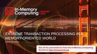 EXTREME TRANSACTION PROCESSING IN A
MEMORY-ORIENTED WORLD
GIRISH MUTREJA
See all the presentations from the In-Memory Computing
Summit at http://imcsummit.org
 