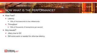 NOW WHAT IS THE PERFORMANCE?
 How Fast?
 Latency
 100s of microseconds to low milliseconds
 Throughput
 100s of thousands of transactions per second
 Any issues?
 Jittery due to GC
 Still some work is needed for ultra-low latency
 