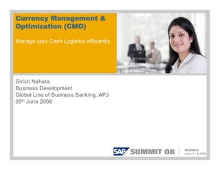 Currency Management &
Optimization (CMO)

Manage your Cash Logistics efficiently




Girish Nehete,
Business Development
Global Line of Business Banking, APJ
05th June 2008
 