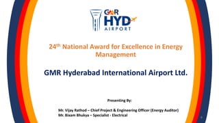 Presenting By:
Mr. Vijay Rathod – Chief Project & Engineering Officer (Energy Auditor)
Mr. Bixam Bhukya – Specialist - Electrical 0
24th National Award for Excellence in Energy
Management
GMR Hyderabad International Airport Ltd.
 