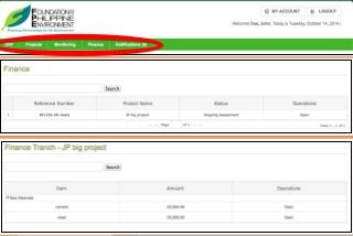 Finance
Allows the proponent to monitor the financial aspect and the release of tranches of their projects.
Click Finance menu to display Finance page
A list of projects will be displayed. Click the Open button on the Operations column on the row of the identified
project to be viewed.
Open Project Budget Plan
1. Click the Open button on the Operations column on the row of identified project to be viewed.
2. The financial details of the project which was inputted on Step 3 of the project proposal will be displayed.
ct Budget Plan
ck the Open button on the Operations column on the row of identified project to be viewed.
financial details of the project which was inputted on Step 3 of the project proposal will be display
 