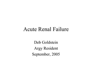 Acute Renal Failure Deb Goldstein Argy Resident September, 2005 