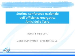 Settima conferenza nazionale
dell’efficienza energetica
Amici della Terra
Roma, 8 luglio 2015
Michele Governatori – presidente AIGET
 