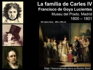 La família de Carles IV
Francisco de Goya Lucientes
            Museu del Prado. Madrid
                                1800 – 1801
 Oli sobre llenç 280 x 336 cm




    http://museoprado.mcu.es/home.html
 