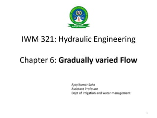 IWM 321: Hydraulic Engineering
Chapter 6: Gradually varied Flow
Ajoy Kumar Saha
Assistant Professor
Dept of Irrigation and water management
1
 