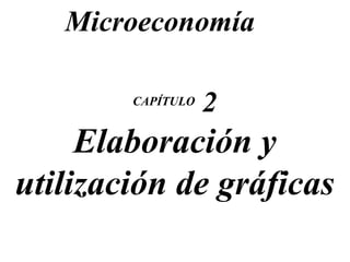 CAPÍTULO  2 Elaboración y utilización de gráficas Microeconomía 