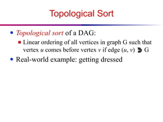 Topological Sort
● Topological sort of a DAG:
■ Linear ordering of all vertices in graph G such that
vertex u comes before vertex v if edge (u, v)  G
● Real-world example: getting dressed
 
