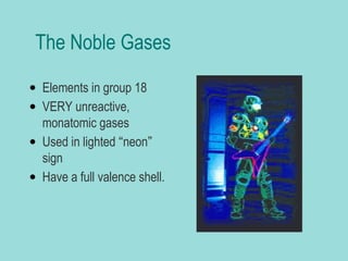 The Noble Gases
• Elements in group 18
• VERY unreactive,
monatomic gases
• Used in lighted “neon”
sign
• Have a full valence shell.

 