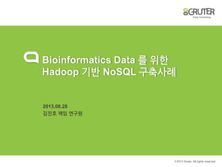 © 2013 Gruter. All rights reserved.
Bioinformatics Data 를 위한
Hadoop 기반 NoSQL 구축사례
2013.08.28
김진호 책임 연구원
 