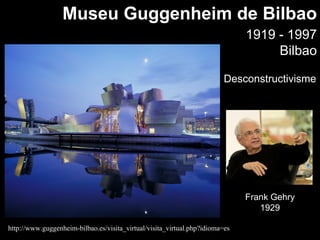 Museu Guggenheim de Bilbao
                                                                              1919 - 1997
                                                                                   Bilbao

                                                                         Desconstructivisme




                                                                              Frank Gehry
                                                                                 1929

http://www.guggenheim-bilbao.es/visita_virtual/visita_virtual.php?idioma=es
 