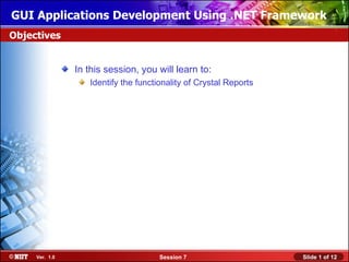 GUI Applications Development Using .NET Framework
Objectives


                In this session, you will learn to:
                   Identify the functionality of Crystal Reports




     Ver. 1.0                         Session 7                    Slide 1 of 12
 