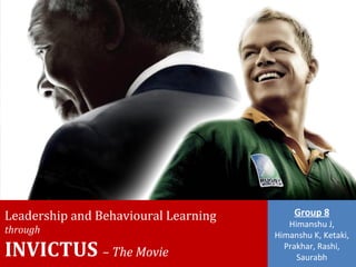 Leadership and Behavioural Learning
through
INVICTUS – The Movie
Group 8
Himanshu J,
Himanshu K, Ketaki,
Prakhar, Rashi,
Saurabh
 