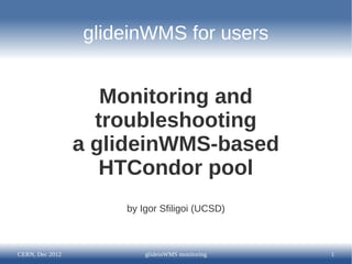 glideinWMS for users


                    Monitoring and
                   troubleshooting
                 a glideinWMS-based
                    HTCondor pool
                     by Igor Sfiligoi (UCSD)



CERN, Dec 2012           glideinWMS monitoring   1
 