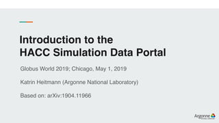 Introduction to the
HACC Simulation Data Portal
Globus World 2019; Chicago, May 1, 2019
Katrin Heitmann (Argonne National Laboratory)
Based on: arXiv:1904.11966
 