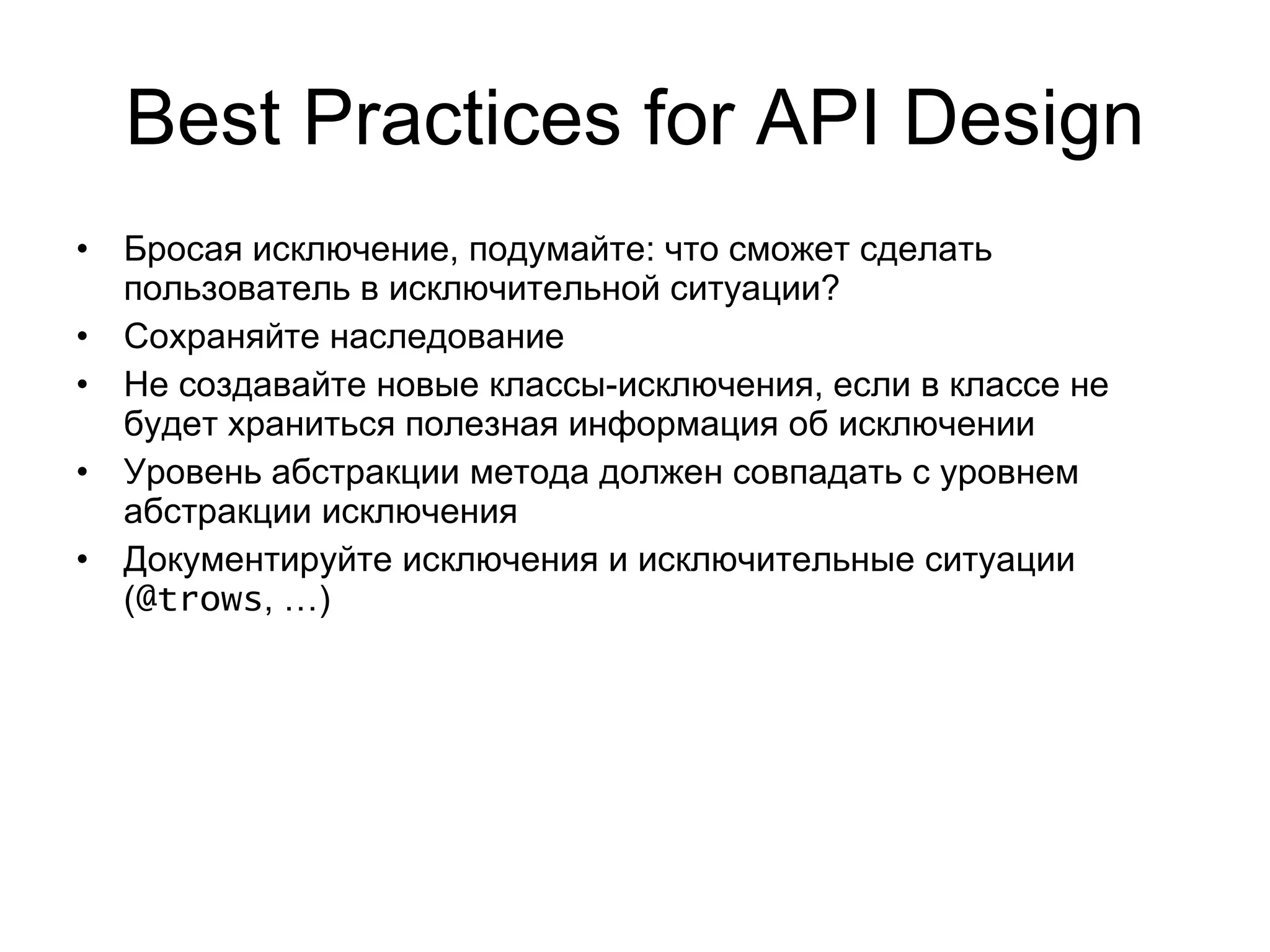 Best Practices   for API Design Бросая исключение, подумайте: что сможет сделать пользователь в исключительной ситуации? Сохраняйте наследование Не создавайте новые классы-исключения, если в классе не будет храниться полезная информация об исключении Уровень абстракции метода должен совпадать с уровнем абстракции исключения Документируйте исключения и исключительные ситуации ( @trows , …) 