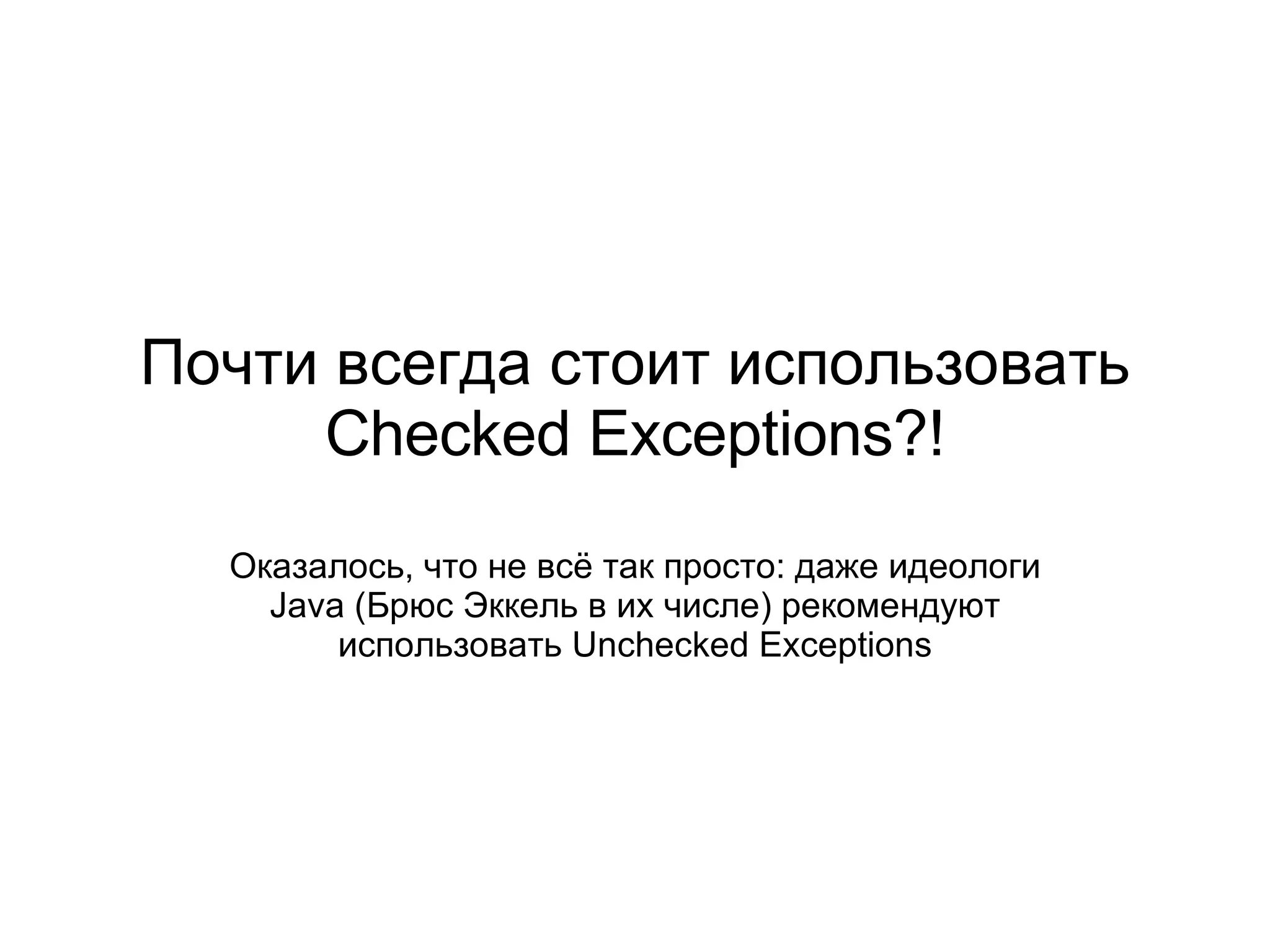 Почти всегда стоит использовать  Checked Exceptions?! Оказалось, что не всё так просто: даже идеологи  Java  (Брюс Эккель в их числе) рекомендуют использовать  Unchecked Exceptions 