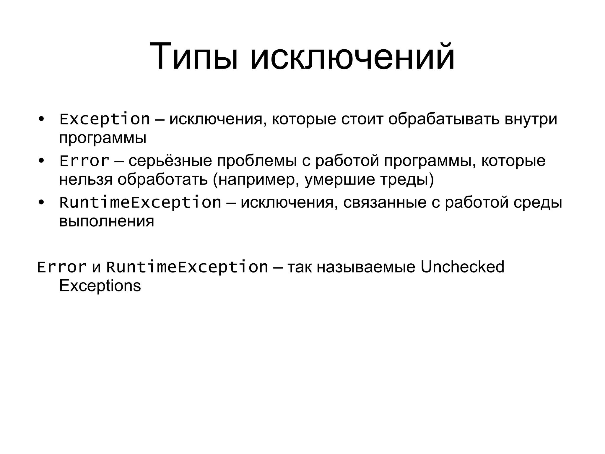 Типы исключений Exception  –  исключения, которые стоит обрабатывать внутри программы Error  – серьёзные проблемы с работой программы, которые нельзя обработать (например, умершие треды) RuntimeException  – исключения, связанные с работой среды выполнения Error   и  RuntimeException  –  так называемые  Unchecked Exceptions 
