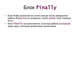 Блок  finally Блок  finally  выполняется  почти  всегда после завершения работы блока  try  ( и, возможно, после  catch ,  если таковые есть) Блок  finally   не выполняется, если при работе  try / catch   умер тред, в котором вывалилось исключение 