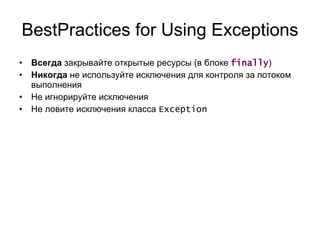 BestPractices for Using Exceptions Всегда  закрывайте открытые ресурсы (в блоке  finally ) Никогда  не используйте исключения для контроля за потоком выполнения Не игнорируйте исключения Не ловите исключения класса  Exception 