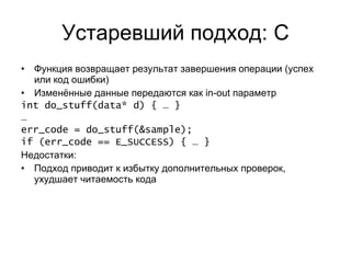 Устаревший подход: С Функция возвращает результат завершения операции (успех или код ошибки) Изменённые данные передаются как  in-out  параметр int do_stuff(data* d) { … } … err_code = do_stuff(&sample); if (err_code == E_SUCCESS) { … } Недостатки: Подход приводит к избытку дополнительных проверок, ухудшает читаемость кода 
