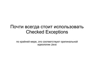 Почти всегда стоит использовать  Checked Exceptions по крайней мере, это соответствует оригинальной идеологии  Java 