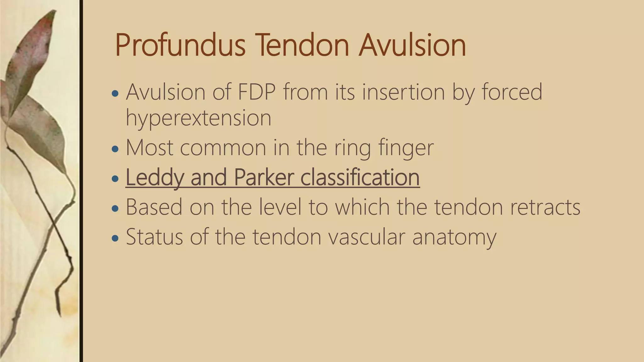 Profundus Tendon Avulsion
 Avulsion of FDP from its insertion by forced
hyperextension
 Most common in the ring finger
 Leddy and Parker classification
 Based on the level to which the tendon retracts
 Status of the tendon vascular anatomy
 