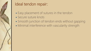 Ideal tendon repair:
 Easy placement of sutures in the tendon
 Secure suture knots
 Smooth junction of tendon ends without gapping
 Minimal interference with vascularity strength
 