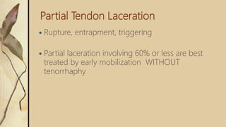 Partial Tendon Laceration
 Rupture, entrapment, triggering
 Partial laceration involving 60% or less are best
treated by early mobilization WITHOUT
tenorrhaphy
 