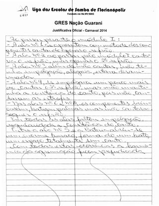 li9a da1 E1cola1 d4~ Samba de rlotianopolil
rune ~da em 06/09/~005

GRES

.

N~cao

Guarani

Justificativa Jficial - Carnaval 2014
--~~--~~-;=~~~=~ -~~-~~~~--:~-- ~~----·:l·---;·-

-· · ·- · · · · · · ·····------- -

::-~ = "-Cc-_:_. .,,I.C:.. i ;~ c_~._:x~:u~.._~ ~"----"- ~'-'--.. J'-''-~i::_c:,-C~ ~'--(;~ C (Jv~.-.'-­
'K~ B'-'JL:,~.9.- . c.n.<~:~~J-----..c'k~.~.c ~c'-~ o ._~ 1 '~~~ .

t'.J~'~c~- o._ o.Lc. '-''21.._...:v'-- ,

'--·

5

_(,_a-~~(~~~-=-- ~c.:~'""/-....-__,~
.S' '-- '-~ , _
_~~ ---;_ ~"LD-...-t:::__c . _t 1:+~'--''--~ .... ,cllD '--"--~"vv--... ~YI. ~6_-u

'~

~
~

·-----------·-------1

-~

f--.-------+------+------------·-+-.- - -



L__________

)

)

 