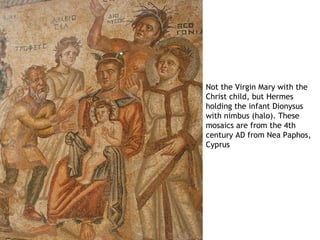 Not the Virgin Mary with the
Christ child, but Hermes
holding the infant Dionysus
with nimbus (halo). These
mosaics are from the 4th
century AD from Nea Paphos,
Cyprus
 